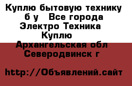 Куплю бытовую технику б/у - Все города Электро-Техника » Куплю   . Архангельская обл.,Северодвинск г.